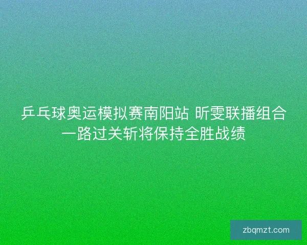 乒乓球奥运模拟赛南阳站 昕雯联播组合一路过关斩将保持全胜战绩