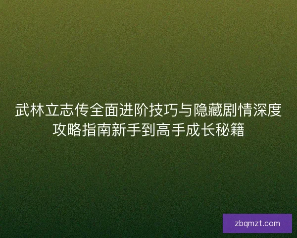 武林立志传全面进阶技巧与隐藏剧情深度攻略指南新手到高手成长秘籍