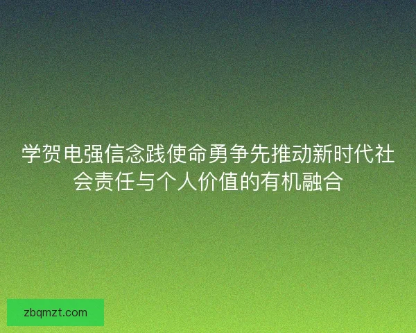 学贺电强信念践使命勇争先推动新时代社会责任与个人价值的有机融合