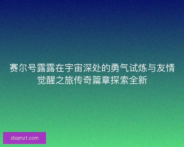 赛尔号露露在宇宙深处的勇气试炼与友情觉醒之旅传奇篇章探索全新
