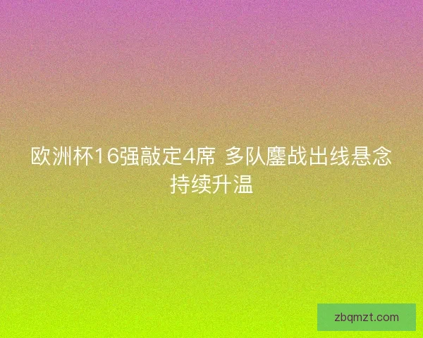 欧洲杯16强敲定4席 多队鏖战出线悬念持续升温