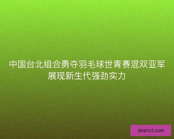 中国台北组合勇夺羽毛球世青赛混双亚军展现新生代强劲实力