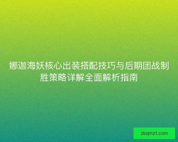 娜迦海妖核心出装搭配技巧与后期团战制胜策略详解全面解析指南