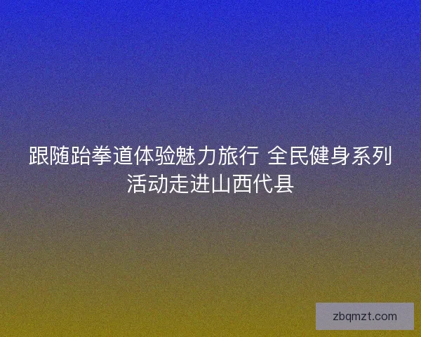 跟随跆拳道体验魅力旅行 全民健身系列活动走进山西代县