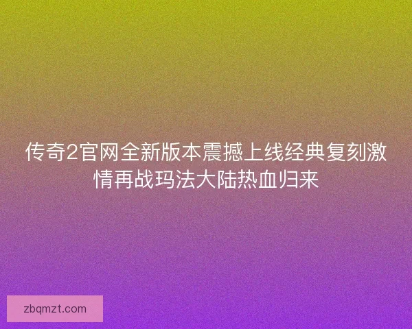 传奇2官网全新版本震撼上线经典复刻激情再战玛法大陆热血归来