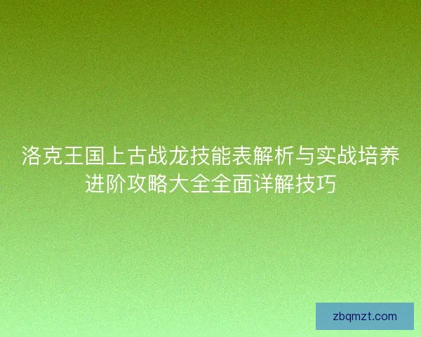洛克王国上古战龙技能表解析与实战培养进阶攻略大全全面详解技巧