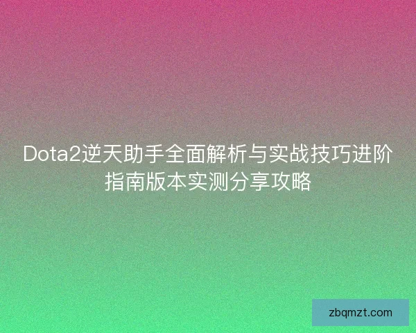 Dota2逆天助手全面解析与实战技巧进阶指南版本实测分享攻略
