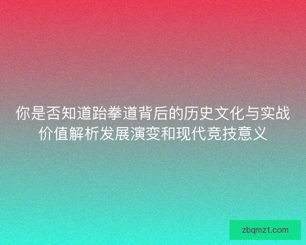你是否知道跆拳道背后的历史文化与实战价值解析发展演变和现代竞技意义