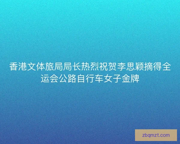 香港文体旅局局长热烈祝贺李思颖摘得全运会公路自行车女子金牌
