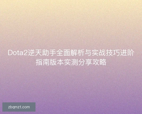 Dota2逆天助手全面解析与实战技巧进阶指南版本实测分享攻略