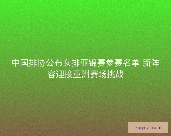 中国排协公布女排亚锦赛参赛名单 新阵容迎接亚洲赛场挑战