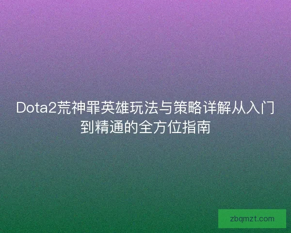Dota2荒神罪英雄玩法与策略详解从入门到精通的全方位指南