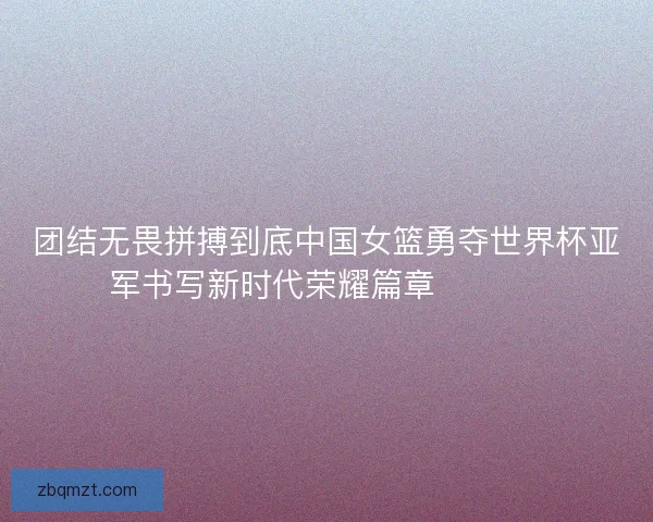 团结无畏拼搏到底中国女篮勇夺世界杯亚军书写新时代荣耀篇章 🏀🇨🇳
