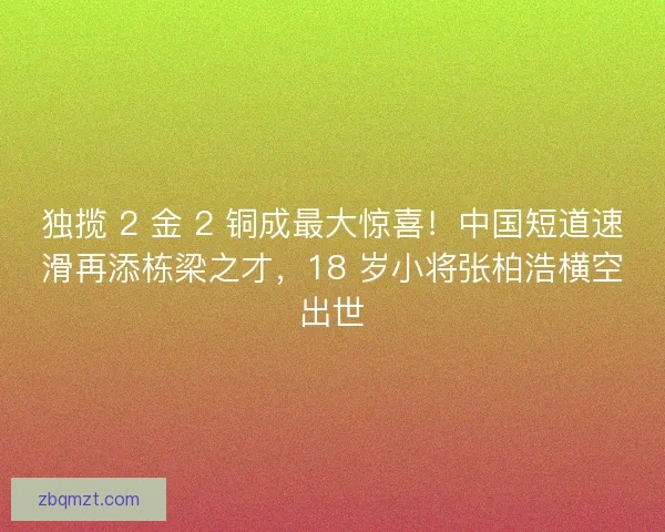 独揽 2 金 2 铜成最大惊喜！中国短道速滑再添栋梁之才，18 岁小将张柏浩横空出世